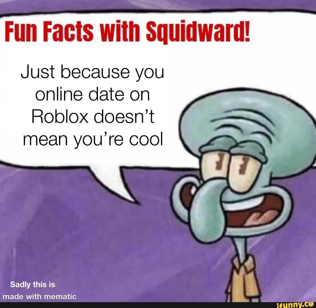 Fun Facts With Squidward Just Because You Online Date On Roblox Doesn T Mean You Re Cool Sadly This Is Ifunny - how to online date on roblox