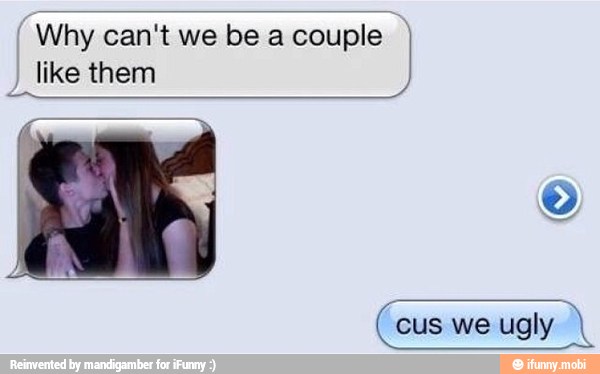 I
Why can't we be a couple I
I
like them
cus we ugly A