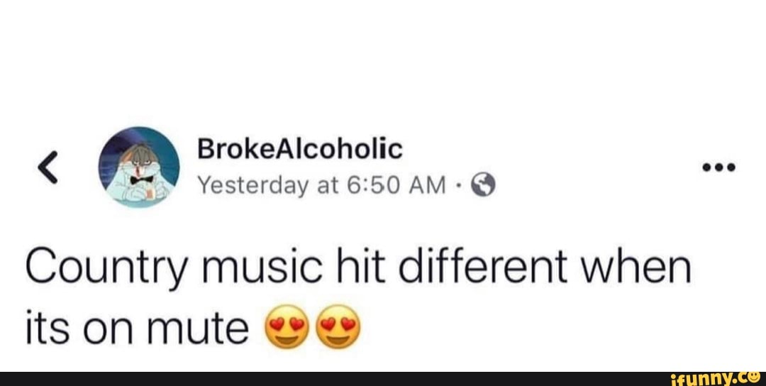 O
Country music hit different when
its on mute ey es