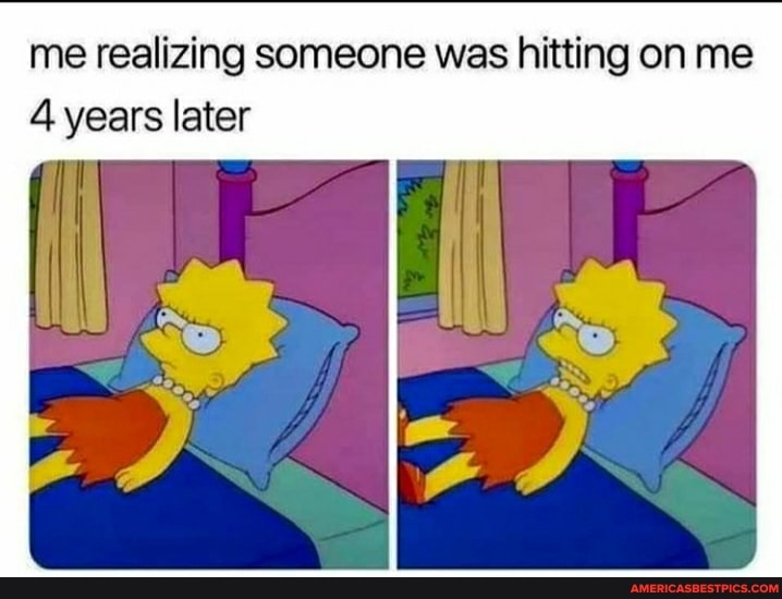 me realizing someone was hitting on me
4 years later