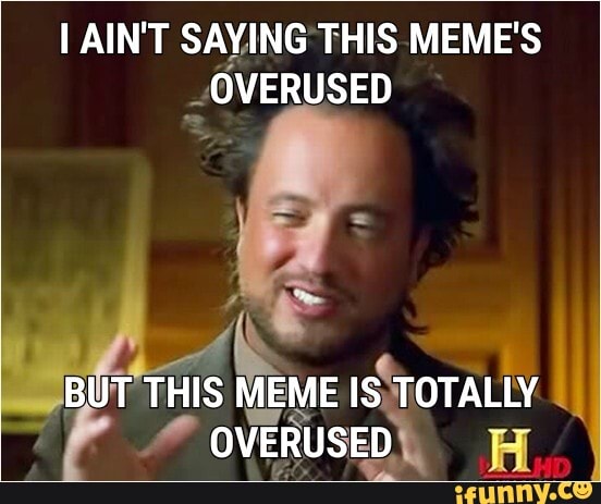 I AIN'T SAYING THIS MEME'S
OVERUSED