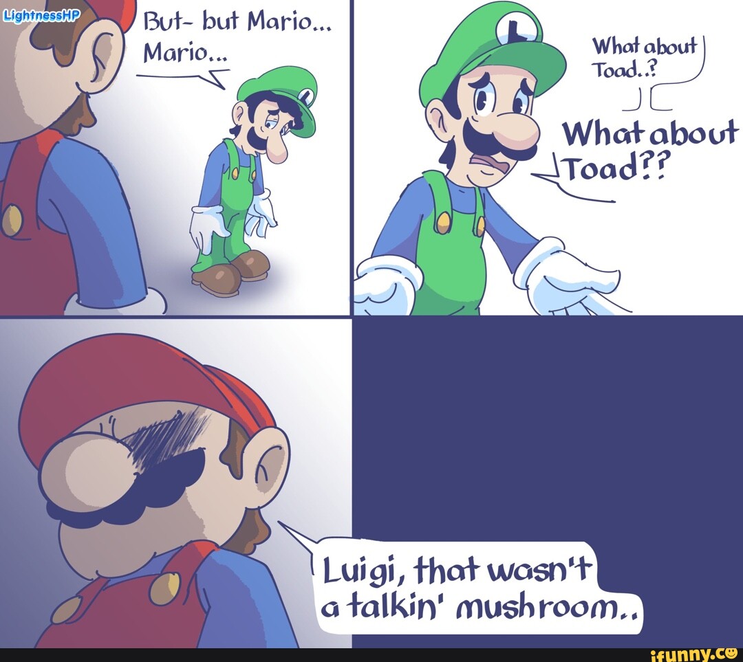 But- but Mario... Mario... What Luigi, that wasn't a talkin' mushroom ...