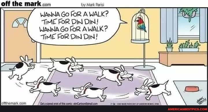 off the mark com by Mark Parisi
WANNA Go FoR A WALK?
TIME FOR DIN DIN!
WANNA Go FoR AWALK?
TIME FoR DIN DIN!