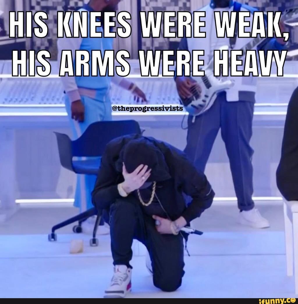 HIS KNEES WERE WEAK, _HIS ARMS_WERE HEAVY_ iFunny
