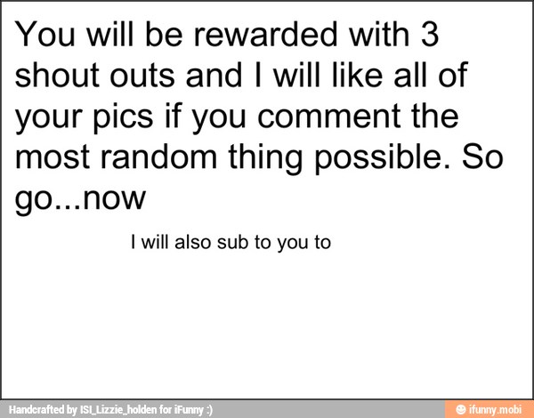 You will be rewarded with 3
shout outs and I will like all of
your pics if you comment the
most random thing possible. So
I will also sub to you to