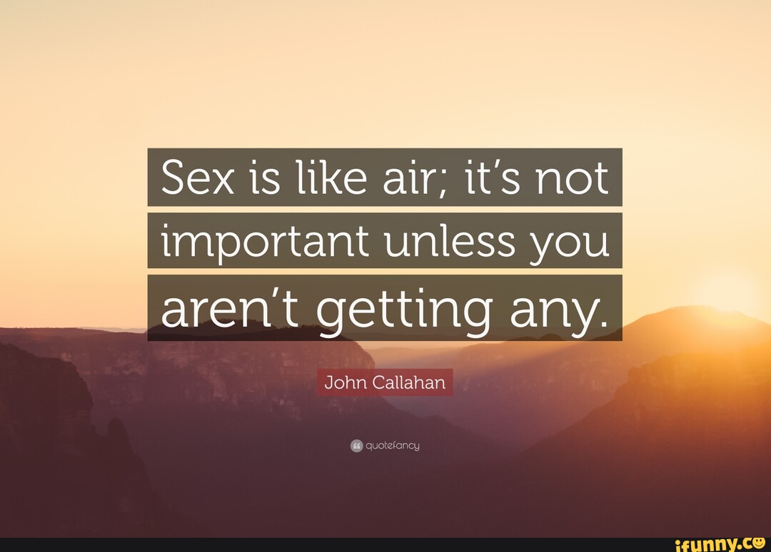 Sex Is Like Air Its Not Important Unless You Arent Getting Any John