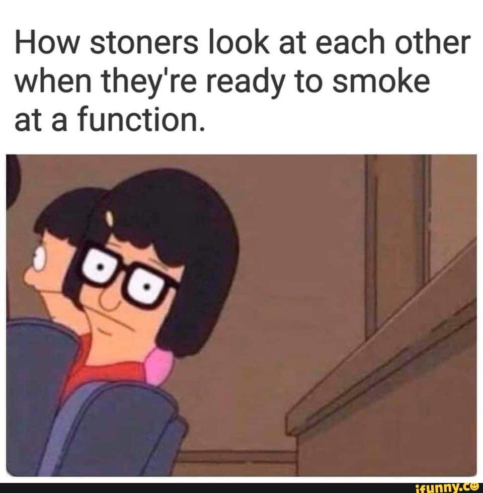 How stoners look at each other when they're ready to smoke at function. )