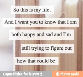 So this is life.
'And I want you to know that I am
both happy and sad and I'm
"how that could be.