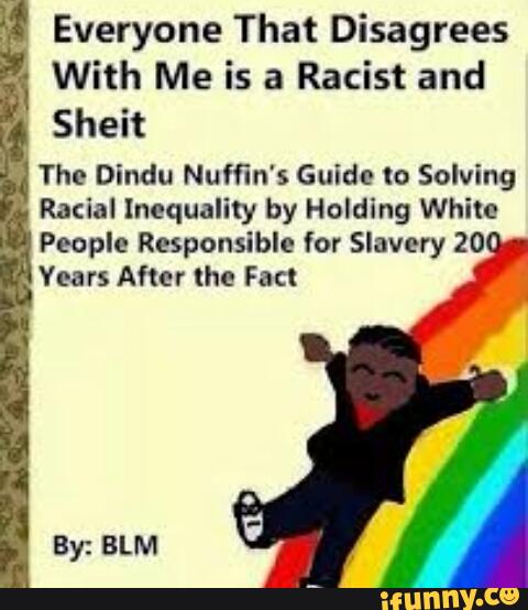 Everyone That Disagrees With Me is a Racist and Sheit The Dindu Nufﬁn&#39;s  Guidc (o Solving Racial Inequality by Holding White People Responsible for  Slavery 20 Years After lhe Fac! - )