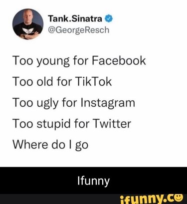 Tank.Sinatra Too young for Facebook Too old for TikTok Too ugly for