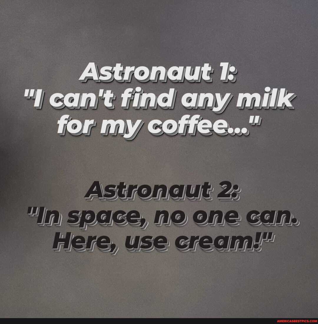 Astronaut I: can't find any milk for my coffee..."
ASUONGUE Zs an space, no one can,
Mere, Use Creai.