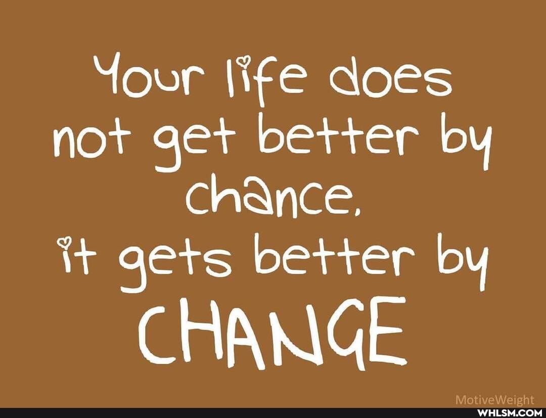 Your life does not get better by chance, it gets better by
CHANGE