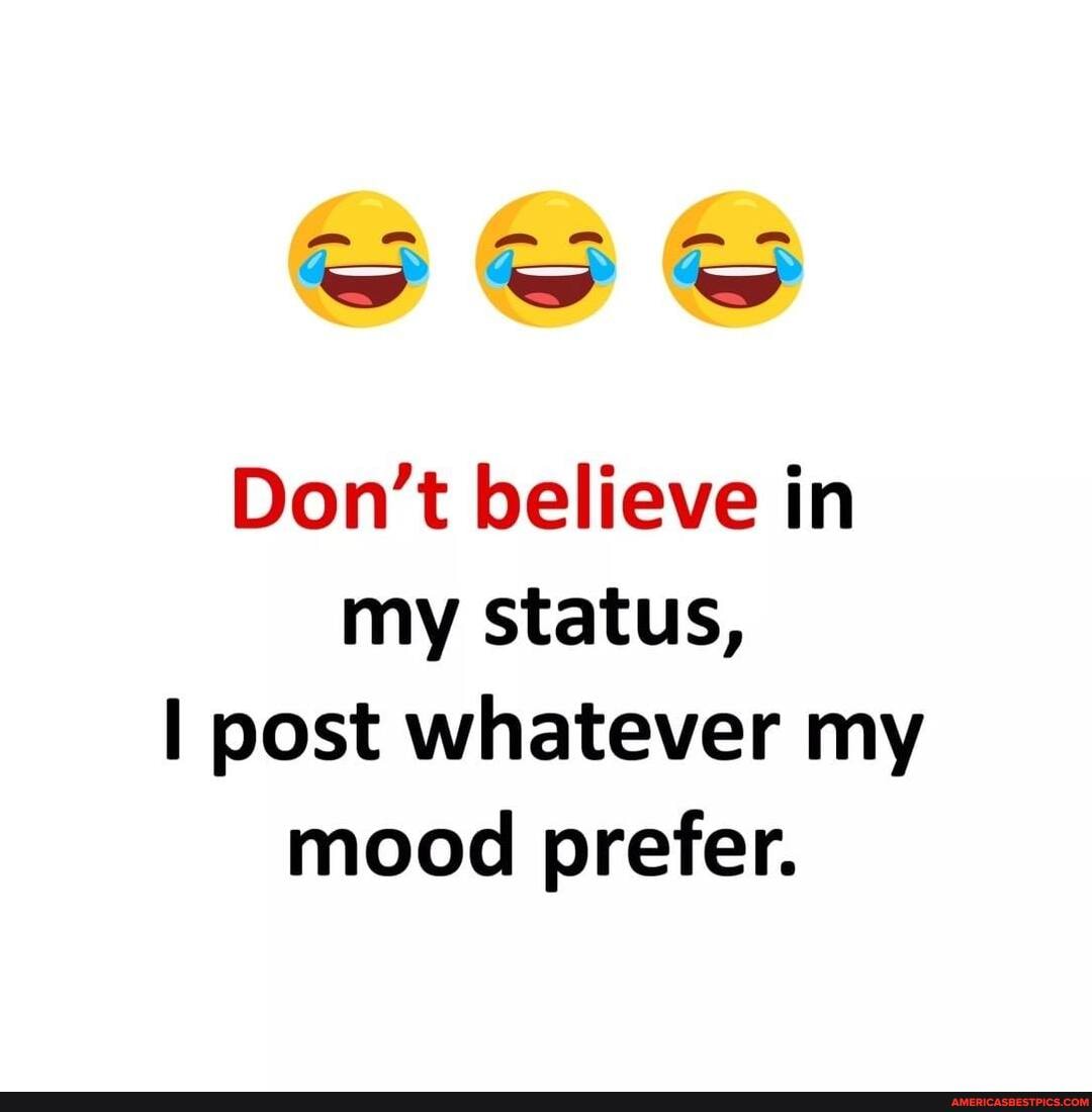 Don't believe in my status,
I post whatever my mood prefer.
