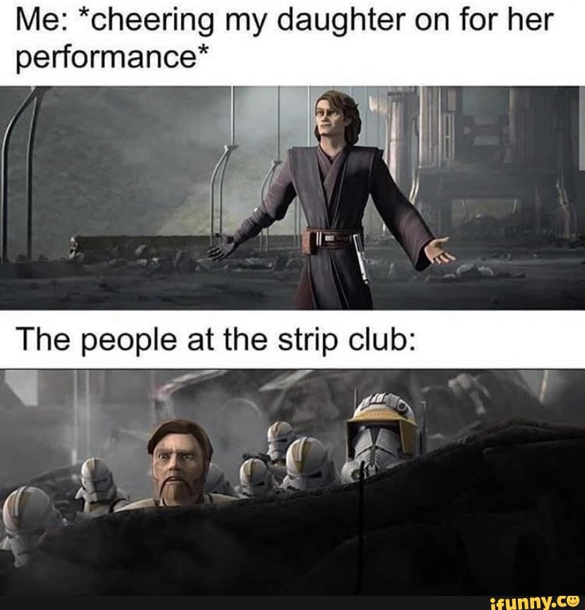Me: *cheering my daughter on for her
performance*
The people at the strip club: