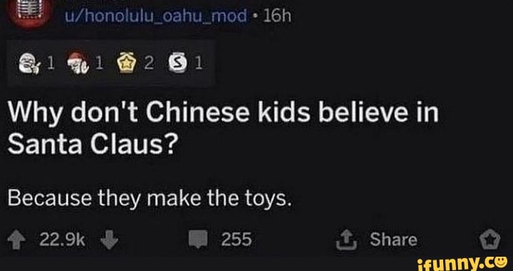 oahu mod
@1 @2
Why don't Chinese kids believe in
Santa Claus?
Because they make the toys.
22.9k 255 & Share