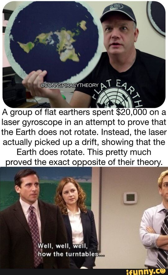 A group of flat earthers spent $20.000 on laser gyroscope in an attempt to prove that the Earth does not rotate. Instead, the laser actually picked up a drift, showing that the
Earth does rotate. This pretty much proved the exact opposite of their theory.
Well, well, well, how the turntables