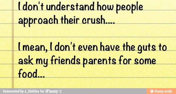 (don't understand how people
approach their crush....
(mean, I don't even
have the guts to
ask my friends parents for some
I