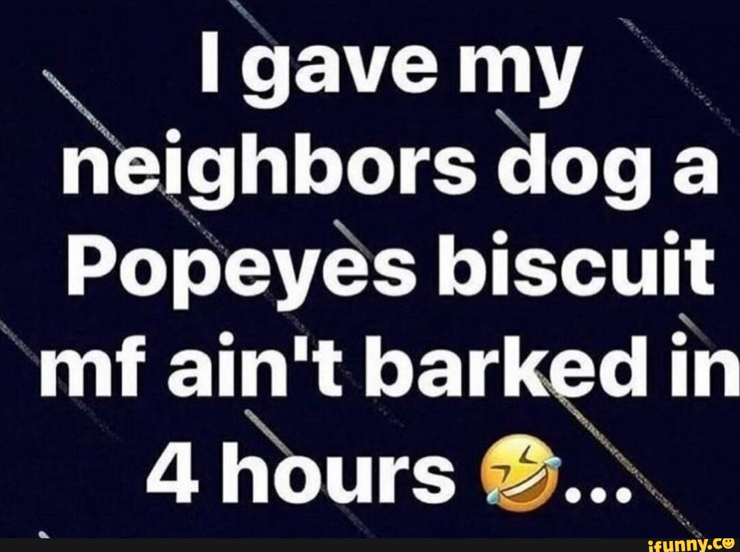 Gave my neighbors dog Popeyes biscuit inf ain't barked in 4 hours iFunny