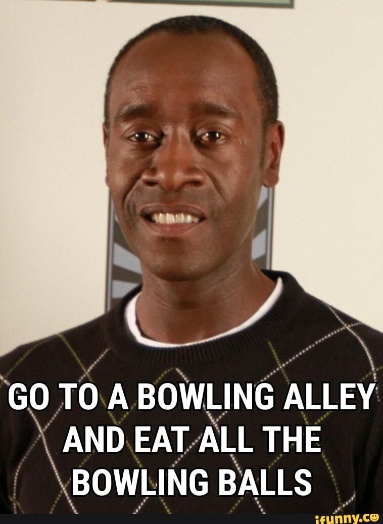 GO TO A BOWLING ALLEY AND EAT ALL THE BOWLING BALLS 