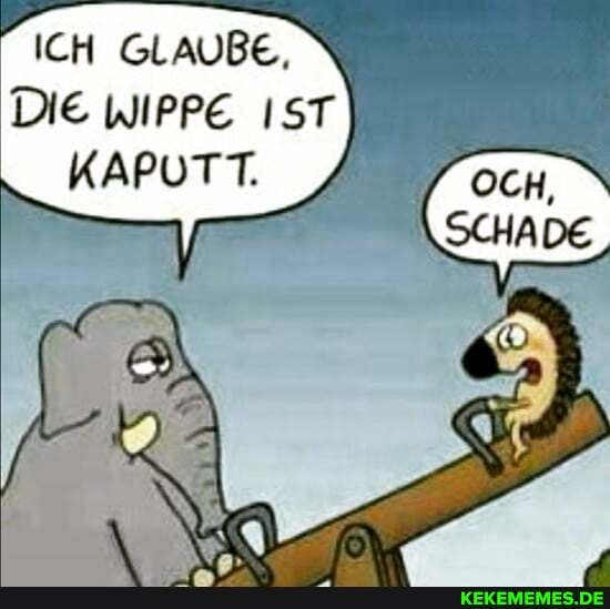 ICH GLAUBE,
DIE WIPPE IST KAPUTT.