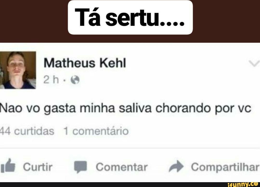 Nao vo gasta minha saliva chorando por vc
ia Curtir E Comentar ae Compartilhar