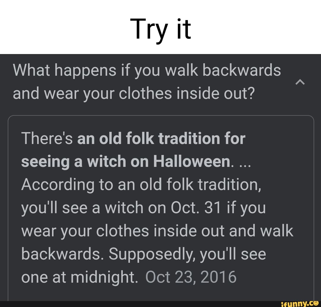 Try What happens if you walk backwards and wear your clothes inside out