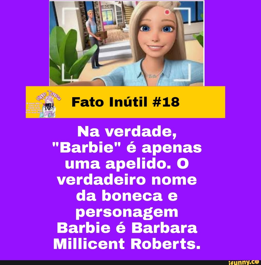 Fato Inútil 418
Na verdade,
"Barbie" é apenas uma apelido. O verdadeiro nome da boneca e personagem
Barbie é Barbara
Millicent Roberts.