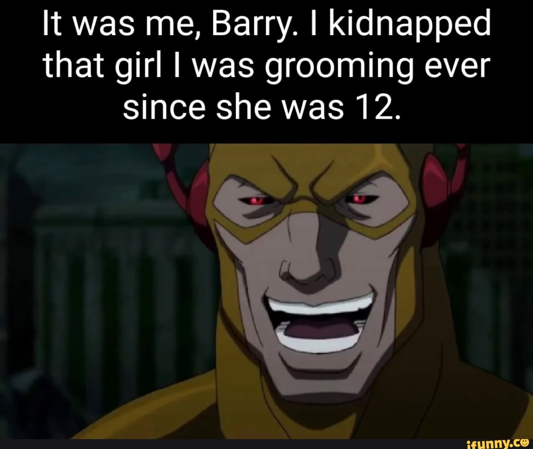 It was me, Barry. I kidnapped that girl was grooming ever since she was ...