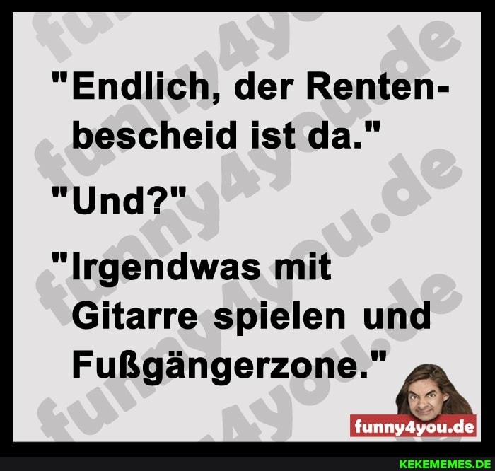 "Endlich, der Renten- bescheid ist da."
"Und?"
"Irgendwas mit
Gitarre spielen und
Fußgängerzone."