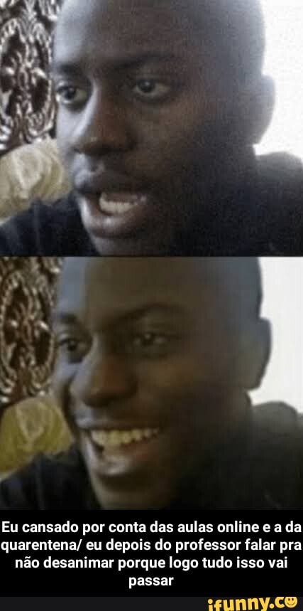 Eu cansado por conta das aulas online a da quarentena/ eu depois do professor falar pra não desanimar porque lago tudo isso vai passar - Eu cansado por conta das aulas online e a da quarentena/ eu depois do professor falar pra não desanimar porque logo tudo isso vai passar