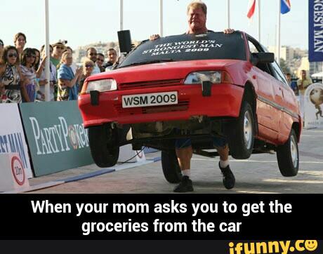 When your mom asks you to get the
groceries from the car - When your mom asks you to get the groceries from the car