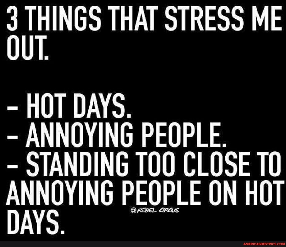 3 THINGS THAT STRESS ME OUT.
- HOT DAYS.
- ANNOYING PEOPLE.
- STANDING CLOSE TO PEOPLE ON HOT