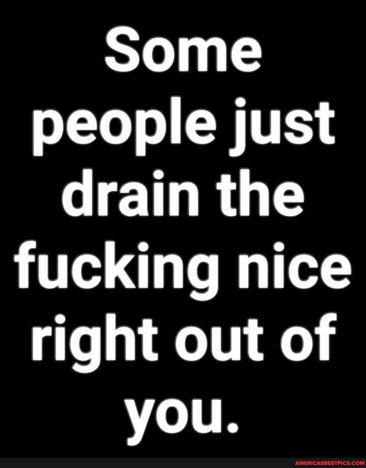 Some people just drain the fucking nice right out of you.