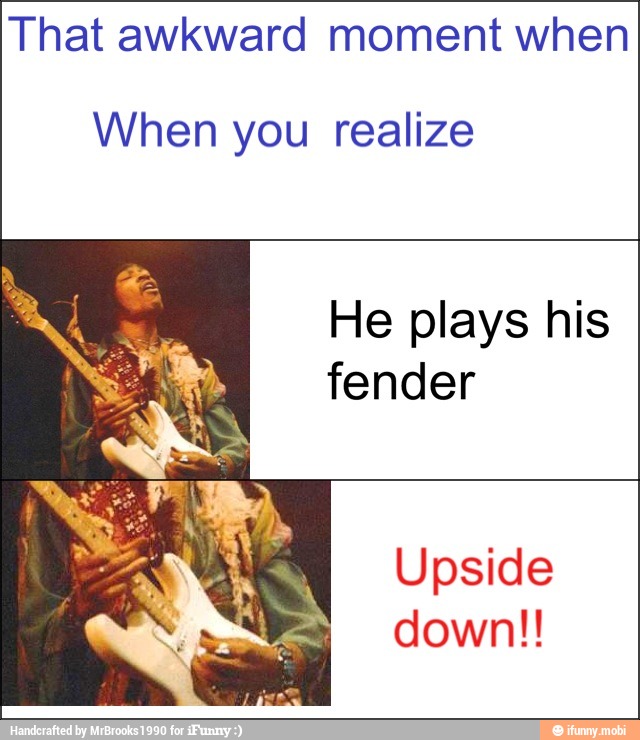 That awkward moment when
When you realize
He plays his
fender