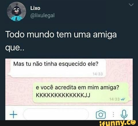 Todo mundo tem uma amiga
Mas não tinha esquecido ele?
e você acredita em mim amiga?