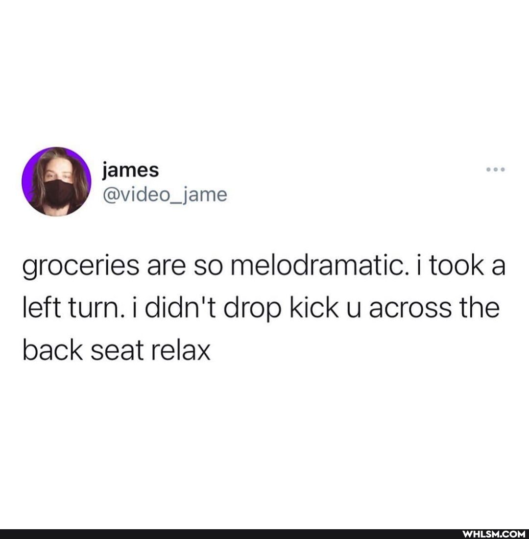fames
@video_jame
groceries are so melodramatic. took a left turn. i didn't drop kick u across the back seat relax