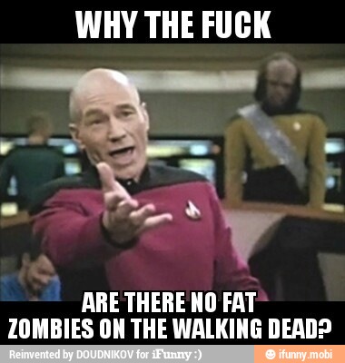 WHY THE FUCK
ARE THERE NO FAT
ZOMBIES ON THE WALKING DEAD?