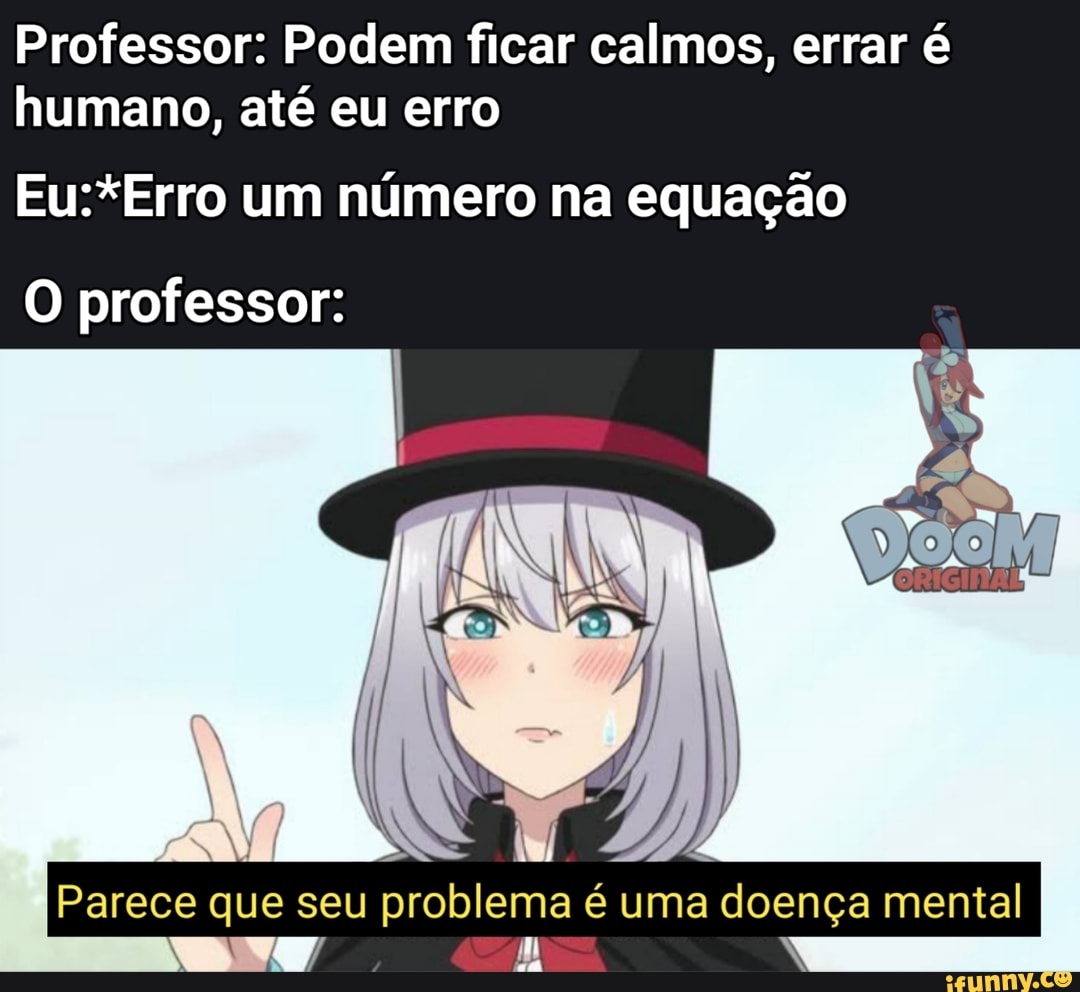 Professor: Podem ficar calmos, errar é humano, até eu erro
Eu*Erro um número na equação
O professor:
I )
Ma
[Parece que seu pro lema é uma doença mental