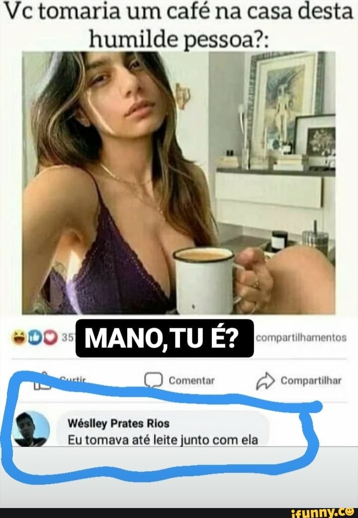 Vc tomaria um café na casa desta humilde pessoa?:
Comentar Compartilhar
[MI TU) É?
US Wéslley Prates Rios
Eu tomava até leite junto com ela