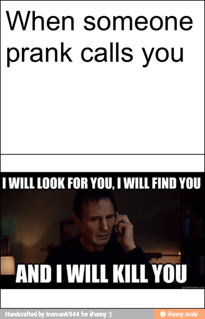 When someone
prank calls you
TWILL LOOK FOR YOU, I WILL FIND YOU