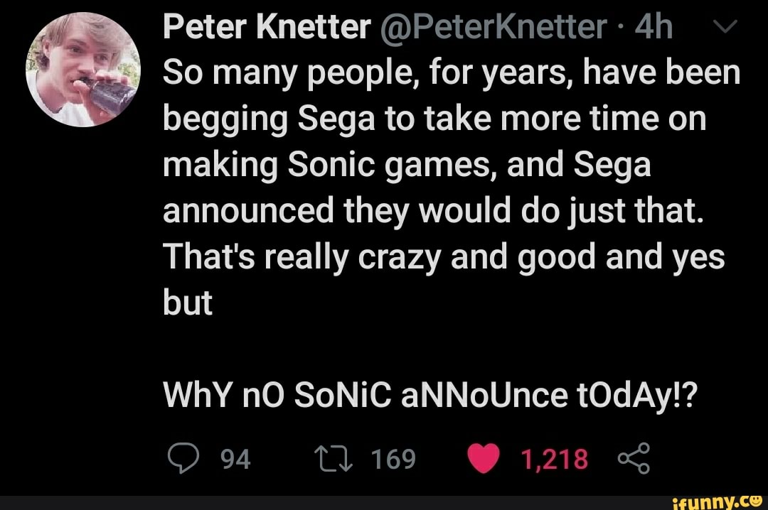 So many people, for years, have been
begging Sega to take more time on
making Sonic games, and Sega
announced they would do just that.
That's really crazy and good and yes