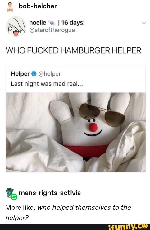 WHO FUCKED HAMBURGER HELPER
Helper @helper
Last night was mad real... mens-rights-activia
More like, who helped themselves to the
helper?