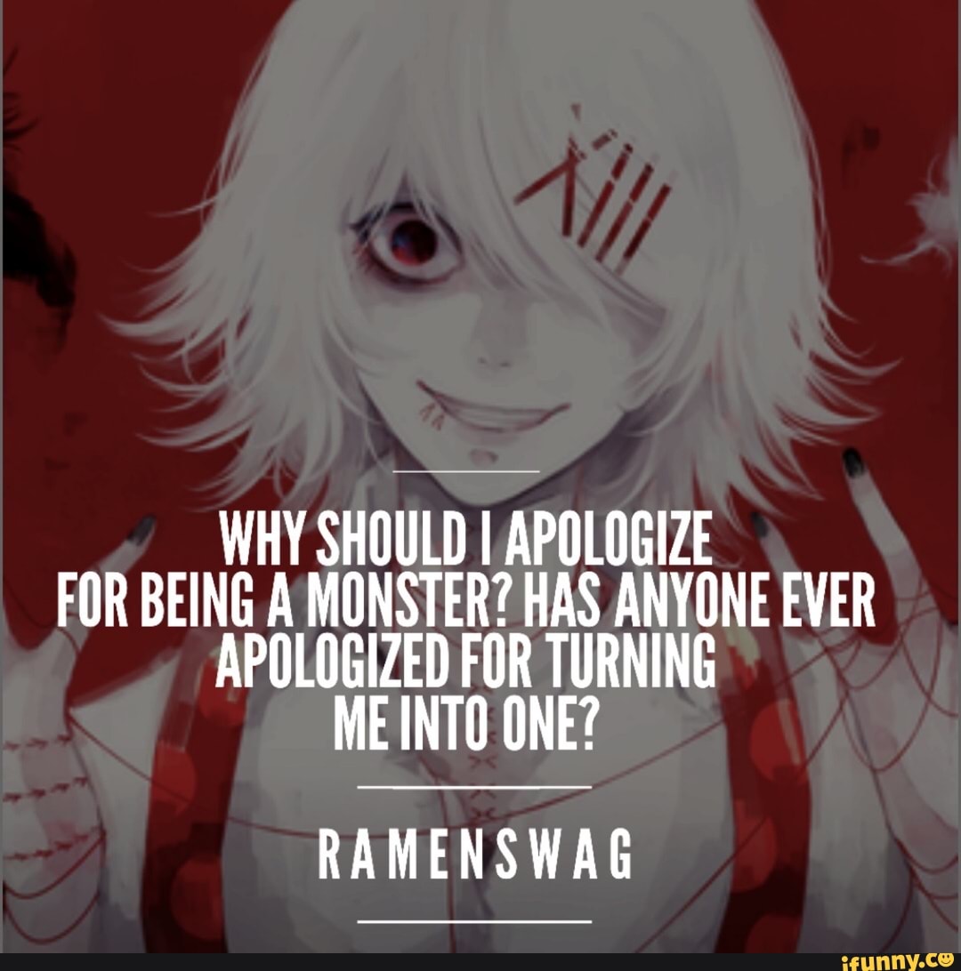 WHY SHOULD I APOLOGIZE FOR BEING A MONSTER? HAS ANYONE EVER APOLOGIZED