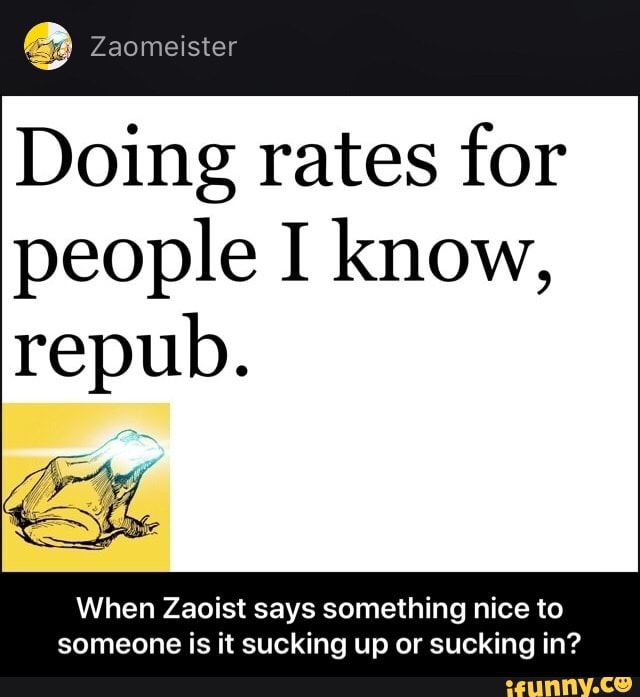 Doing rates for
people I know,
repub.
When Zaoist says something nice to
someone is it sucking up or sucking in? - When Zaoist says something nice to someone is it sucking up or sucking in?