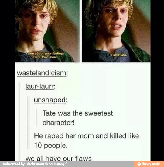 wastelandicism;
laur-laurr:
Tate was the sweetest
He raped her mom and killed like
10 people.
we all have our flaws