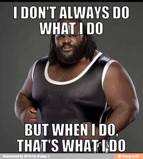 I DON'T ALWAYS DO
WHAT IDO
BUT
WHEN/IDO,
THAT'S WHATI:;DO