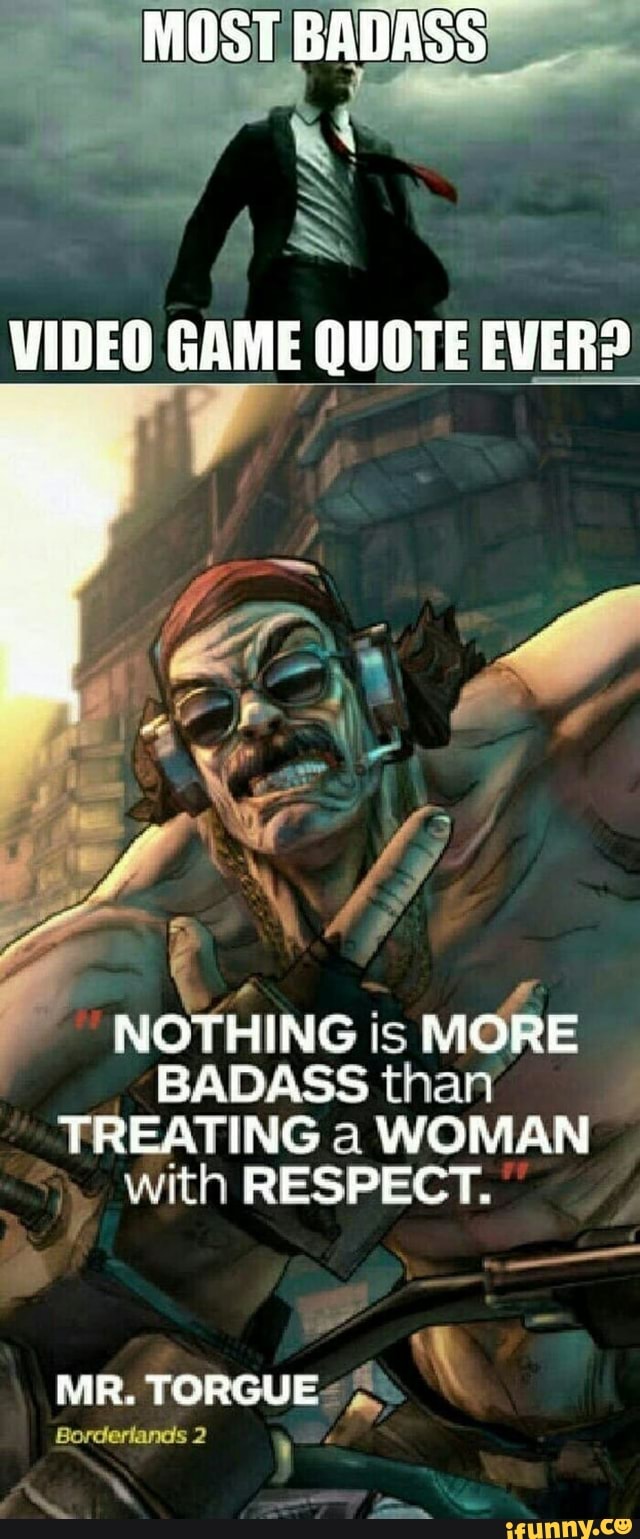MOST BADASS
VIDEO GAME QUOTE EVER?
ff
NOTHING is MORE BADASS than
TREATING " WOMAN with RESPECT.
MR. TORGUE
Borderlands