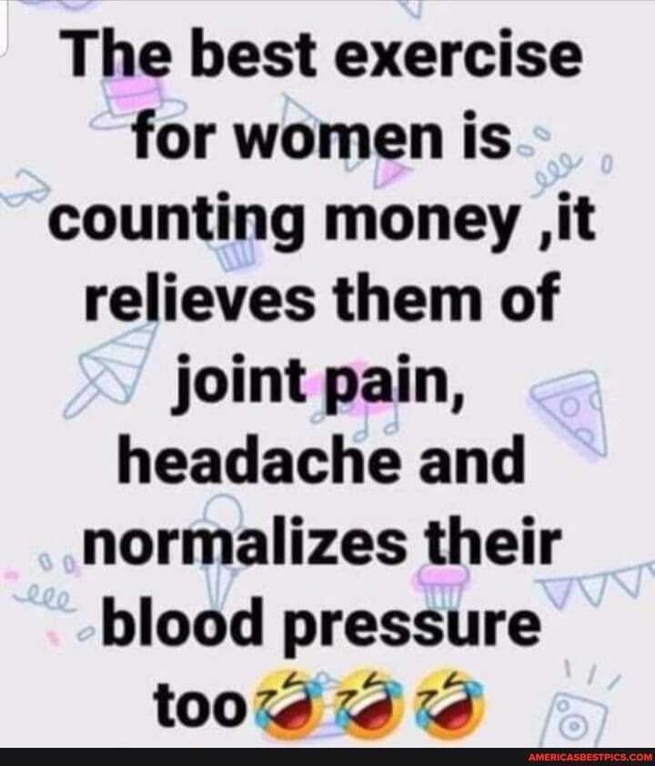 The best exercise for women is counting money ,it relieves them of joint pain, headache and normalizes their blood pressure
ia ia ia