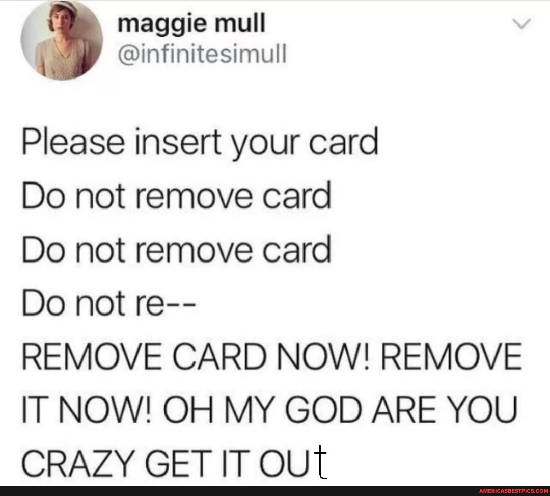 maggie mull
{ @infinitesimull
Please insert your card
Do not remove card
Do not remove card
Do not re--
REMOVE CARD NOW! REMOVE IT NOW! OH MY GOD ARE YOU CRAZY GET IT OUT