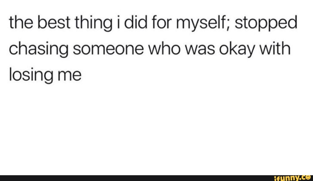 The Best Thing I Did For Myself Stopped Chasing Someone Who Was Okay With Losing Me Ifunny